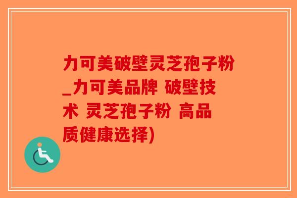 力可美破壁灵芝孢子粉_力可美品牌 破壁技术 灵芝孢子粉 高品质健康选择) 力可美破壁灵芝孢子粉_力可美品牌 破壁技术 灵芝孢子粉 高品质健康选择)