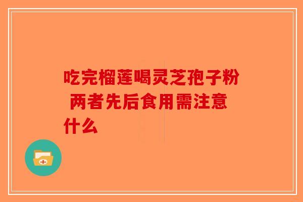 吃完榴莲喝灵芝孢子粉 两者先后食用需注意什么