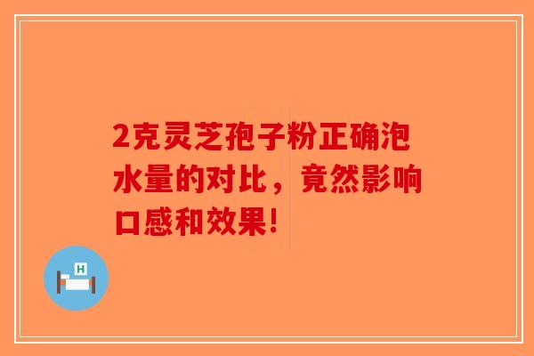 2克灵芝孢子粉正确泡水量的对比，竟然影响口感和效果!