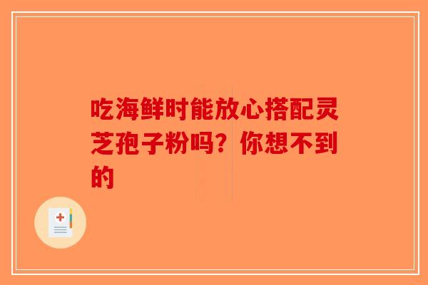 吃海鲜时能放心搭配灵芝孢子粉吗?你想不到的 吃海鲜时能放心搭配灵芝孢子粉吗?你想不到的
