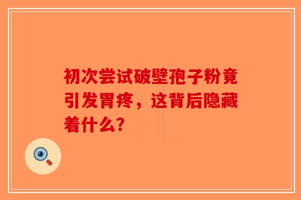 初次尝试破壁孢子粉竟引发胃疼，这背后隐藏着什么？