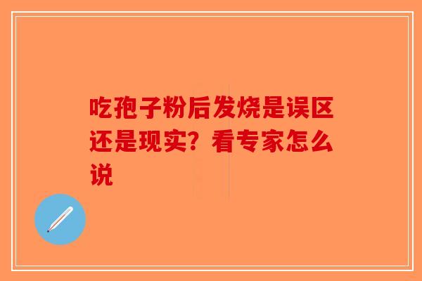 吃孢子粉后发烧是误区还是现实?看专家怎么说 吃孢子粉后发烧是误区还是现实?看专家怎么说