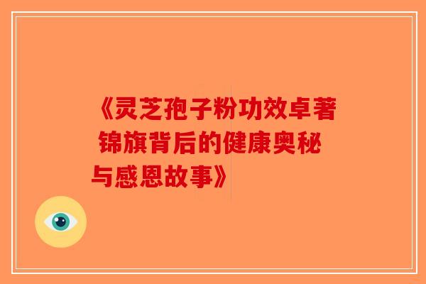 《灵芝孢子粉功效卓著 锦旗背后的健康奥秘与感恩故事》