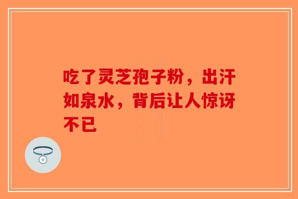 吃了灵芝孢子粉,出汗如泉水,背后让人惊讶不已 吃了灵芝孢子粉,出汗如泉水,背后让人惊讶不已