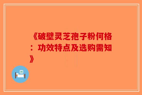 《破壁灵芝孢子粉何格:功效特点及选购需知》 《破壁灵芝孢子粉何格:功效特点及选购需知》