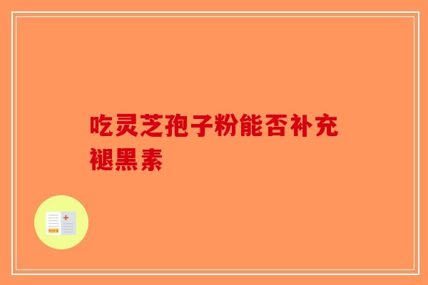 吃灵芝孢子粉能否补充褪黑素
