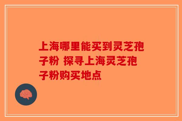 上海哪里能买到灵芝孢子粉 探寻上海灵芝孢子粉购买地点