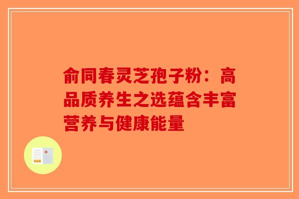 俞同春灵芝孢子粉：高品质养生之选蕴含丰富营养与健康能量