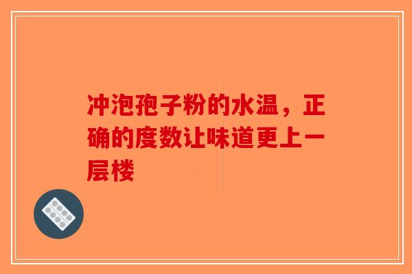 冲泡孢子粉的水温,正确的度数让味道更上一层楼 冲泡孢子粉的水温,正确的度数让味道更上一层楼