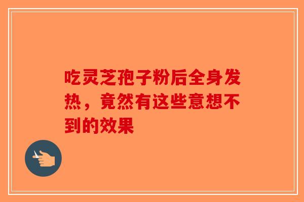吃灵芝孢子粉后全身发热,竟然有这些意想不到的效果 吃灵芝孢子粉后全身发热,竟然有这些意想不到的效果