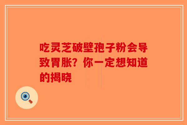 吃灵芝破壁孢子粉会导致胃胀？你一定想知道的揭晓
