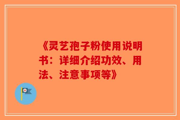 《灵艺孢子粉使用说明书：详细介绍功效、用法、注意事项等》