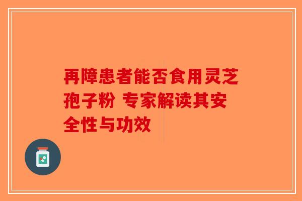 再障患者能否食用灵芝孢子粉 专家解读其安全性与功效 再障患者能否食用灵芝孢子粉 专家解读其安全性与功效