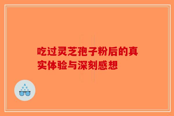 吃过灵芝孢子粉后的真实体验与深刻感想