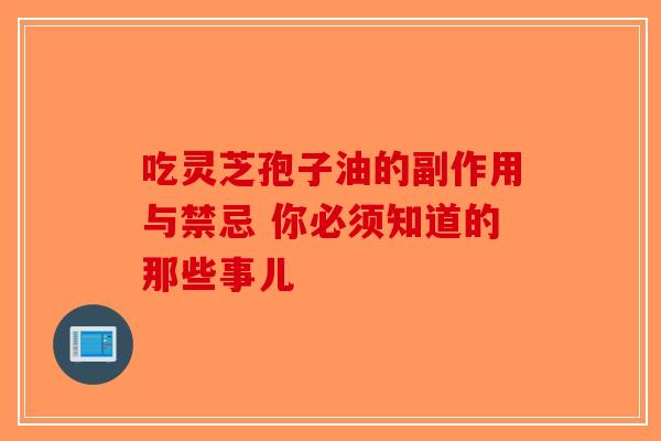 吃灵芝孢子油的副作用与禁忌 你必须知道的那些事儿