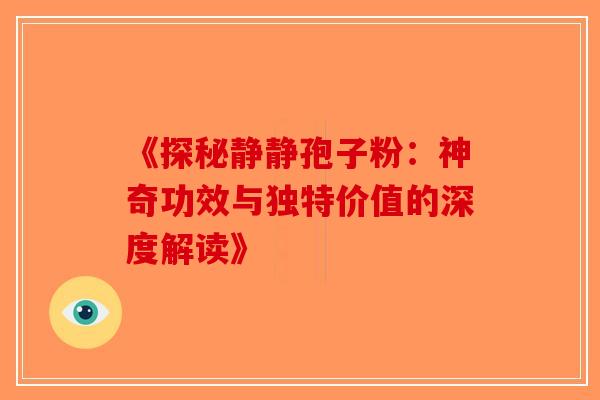 《探秘静静孢子粉：神奇功效与独特价值的深度解读》