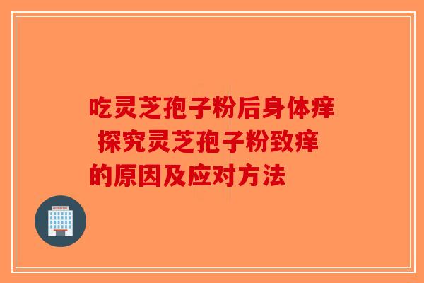 吃灵芝孢子粉后身体痒 探究灵芝孢子粉致痒的原因及应对方法