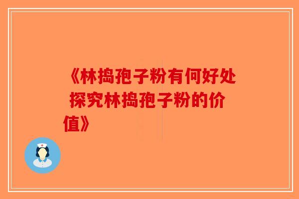 《林捣孢子粉有何好处 探究林捣孢子粉的价值》
