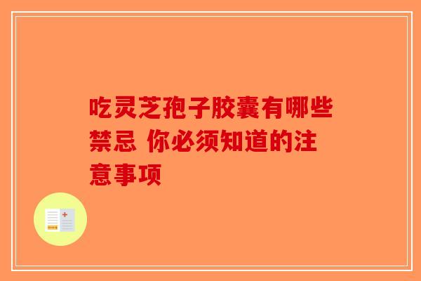 吃灵芝孢子胶囊有哪些禁忌 你必须知道的注意事项