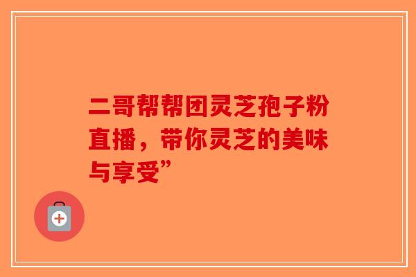二哥帮帮团灵芝孢子粉直播，带你灵芝的美味与享受”