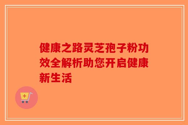 健康之路灵芝孢子粉功效全解析助您开启健康新生活