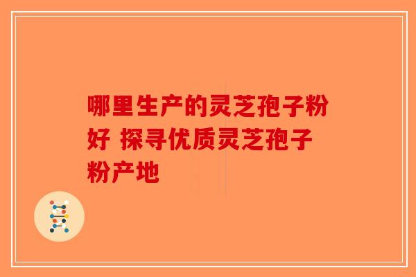 哪里生产的灵芝孢子粉好 探寻优质灵芝孢子粉产地