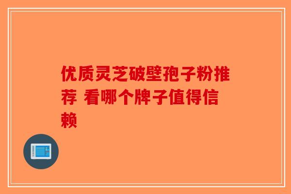 优质灵芝破壁孢子粉推荐 看哪个牌子值得信赖