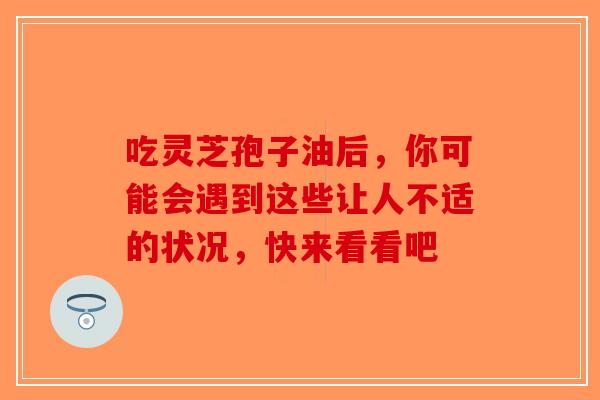 吃灵芝孢子油后，你可能会遇到这些让人不适的状况，快来看看吧