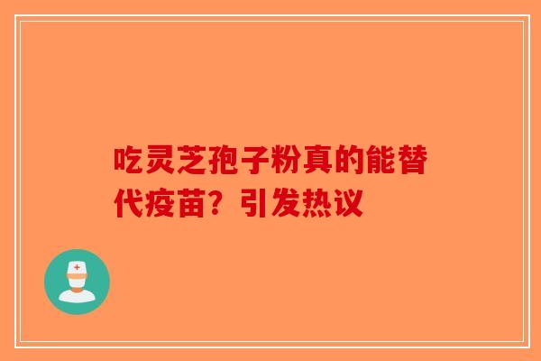 吃灵芝孢子粉真的能替代疫苗？引发热议