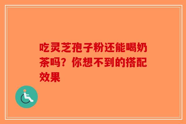 吃灵芝孢子粉还能喝奶茶吗？你想不到的搭配效果
