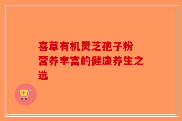喜草有机灵芝孢子粉 营养丰富的健康养生之选