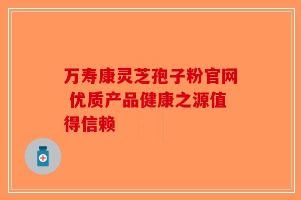 万寿康灵芝孢子粉官网 优质产品健康之源值得信赖