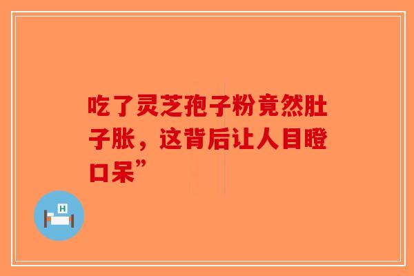 吃了灵芝孢子粉竟然肚子胀，这背后让人目瞪口呆”
