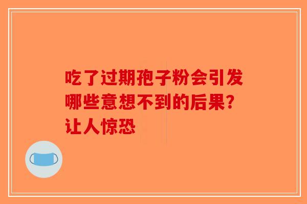 吃了过期孢子粉会引发哪些意想不到的后果？让人惊恐