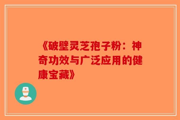 《破壁灵芝孢子粉：神奇功效与广泛应用的健康宝藏》