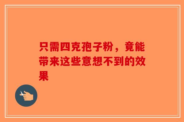 只需四克孢子粉，竟能带来这些意想不到的效果
