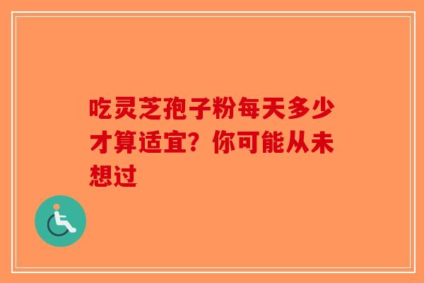 吃灵芝孢子粉每天多少才算适宜？你可能从未想过