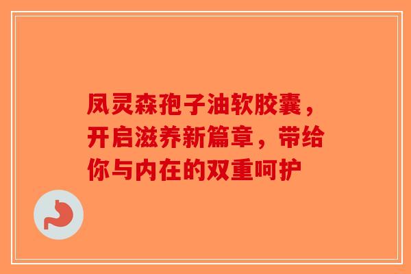 凤灵森孢子油软胶囊，开启滋养新篇章，带给你与内在的双重呵护