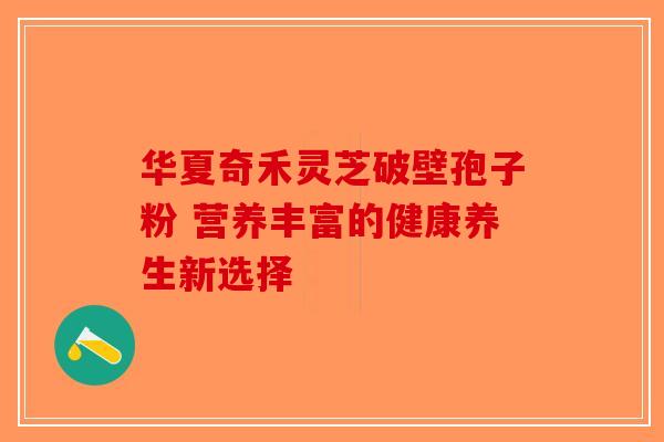 华夏奇禾灵芝破壁孢子粉 营养丰富的健康养生新选择