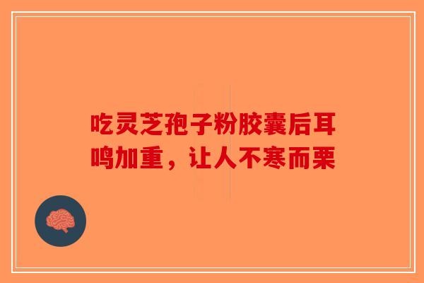 吃灵芝孢子粉胶囊后耳鸣加重，让人不寒而栗