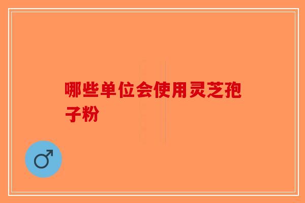 哪些单位会使用灵芝孢子粉