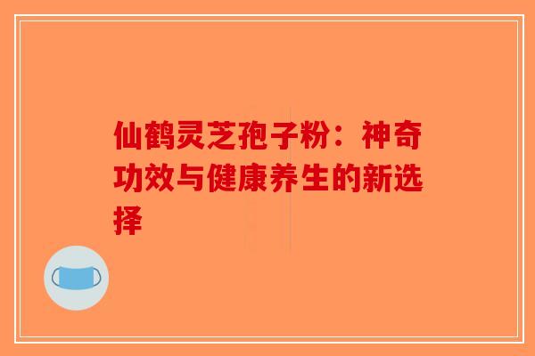 仙鹤灵芝孢子粉：神奇功效与健康养生的新选择