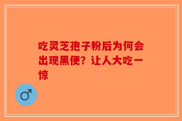吃灵芝孢子粉后为何会出现黑便？让人大吃一惊