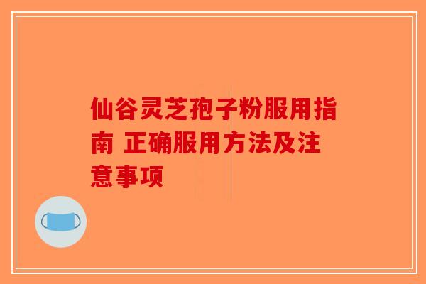 仙谷灵芝孢子粉服用指南 正确服用方法及注意事项
