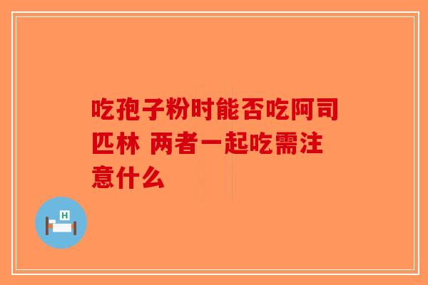 吃孢子粉时能否吃阿司匹林 两者一起吃需注意什么