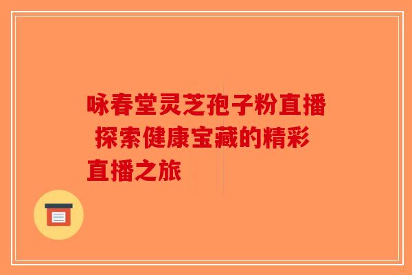 咏春堂灵芝孢子粉直播 探索健康宝藏的精彩直播之旅
