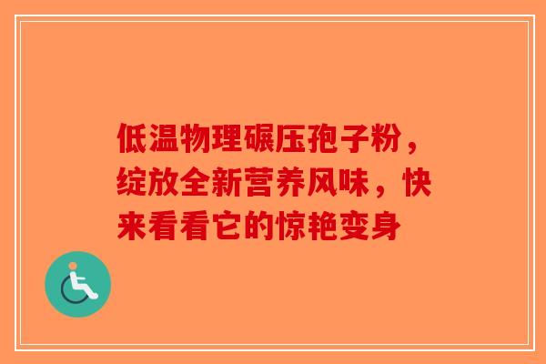 低温物理碾压孢子粉，绽放全新营养风味，快来看看它的惊艳变身