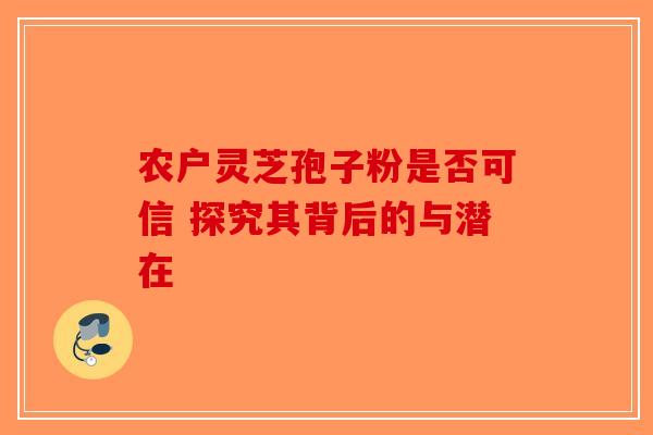 农户灵芝孢子粉是否可信 探究其背后的与潜在