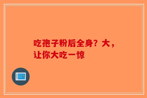 吃孢子粉后全身？大，让你大吃一惊