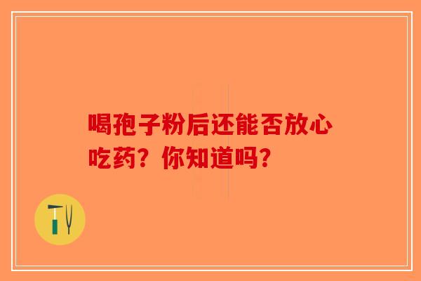 喝孢子粉后还能否放心吃药？你知道吗？